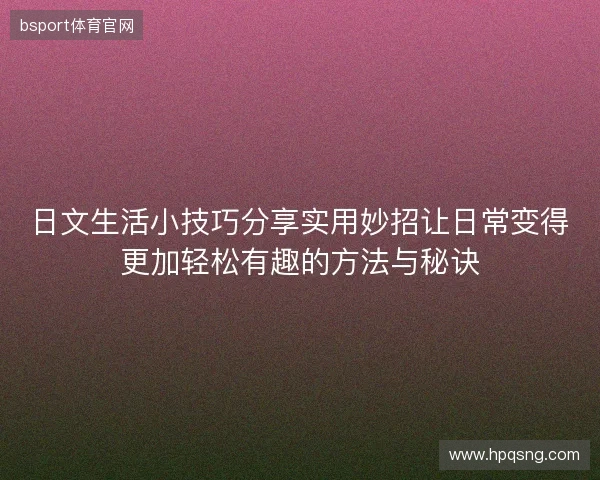 日文生活小技巧分享实用妙招让日常变得更加轻松有趣的方法与秘诀