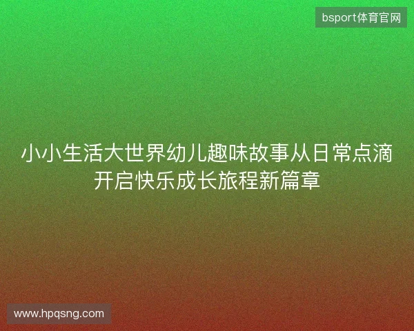 小小生活大世界幼儿趣味故事从日常点滴开启快乐成长旅程新篇章