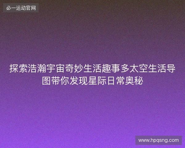 探索浩瀚宇宙奇妙生活趣事多太空生活导图带你发现星际日常奥秘